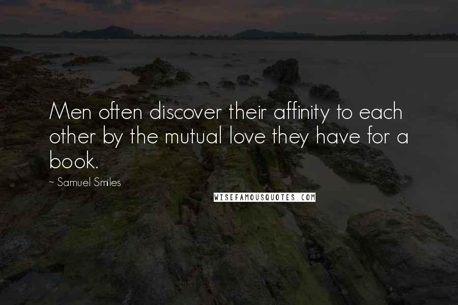 Samuel Smiles Quotes: Men often discover their affinity to each other by the mutual love they have for a book.