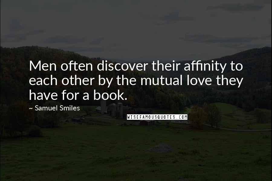 Samuel Smiles Quotes: Men often discover their affinity to each other by the mutual love they have for a book.