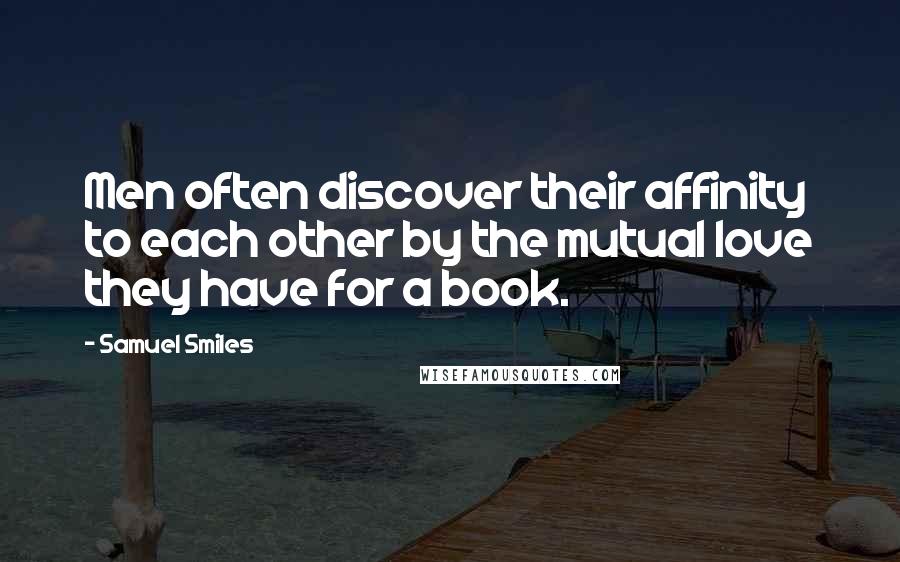 Samuel Smiles Quotes: Men often discover their affinity to each other by the mutual love they have for a book.