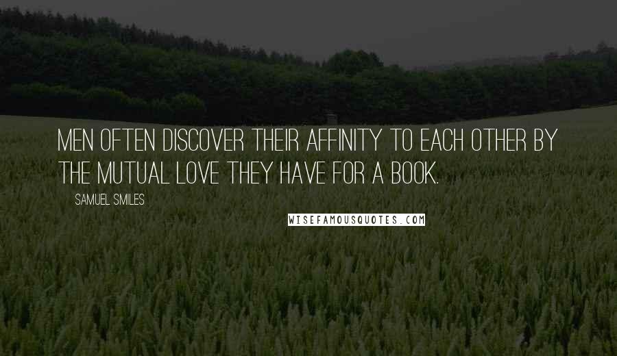 Samuel Smiles Quotes: Men often discover their affinity to each other by the mutual love they have for a book.