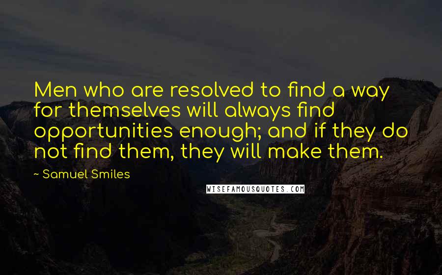 Samuel Smiles Quotes: Men who are resolved to find a way for themselves will always find opportunities enough; and if they do not find them, they will make them.