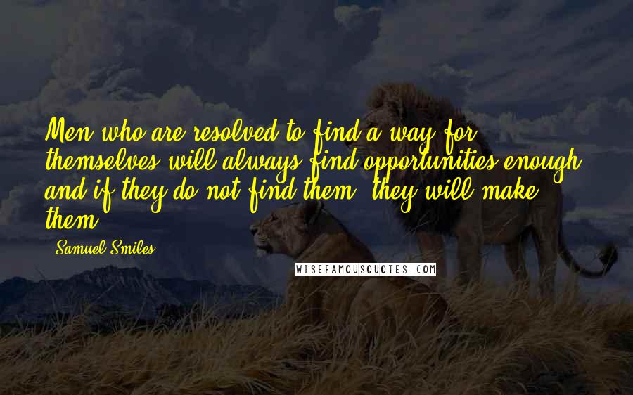 Samuel Smiles Quotes: Men who are resolved to find a way for themselves will always find opportunities enough; and if they do not find them, they will make them.