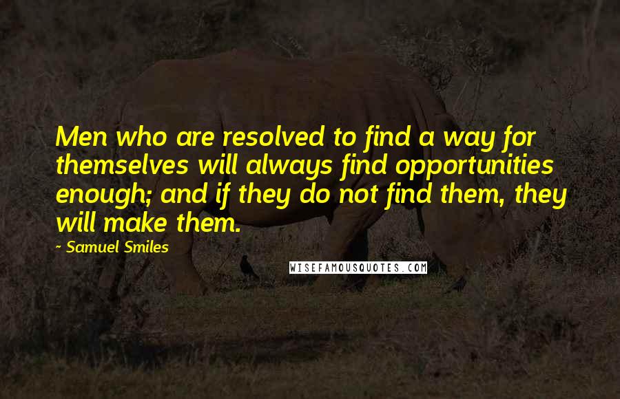 Samuel Smiles Quotes: Men who are resolved to find a way for themselves will always find opportunities enough; and if they do not find them, they will make them.