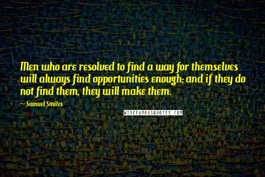 Samuel Smiles Quotes: Men who are resolved to find a way for themselves will always find opportunities enough; and if they do not find them, they will make them.