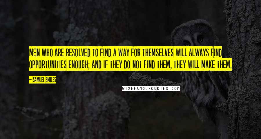 Samuel Smiles Quotes: Men who are resolved to find a way for themselves will always find opportunities enough; and if they do not find them, they will make them.