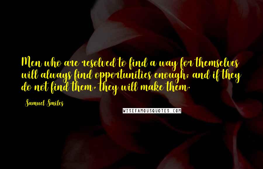 Samuel Smiles Quotes: Men who are resolved to find a way for themselves will always find opportunities enough; and if they do not find them, they will make them.