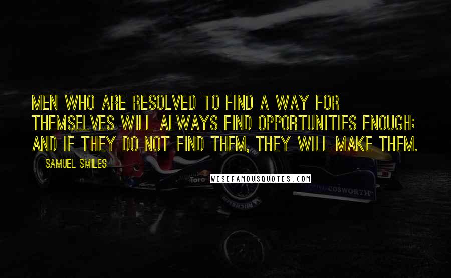 Samuel Smiles Quotes: Men who are resolved to find a way for themselves will always find opportunities enough; and if they do not find them, they will make them.