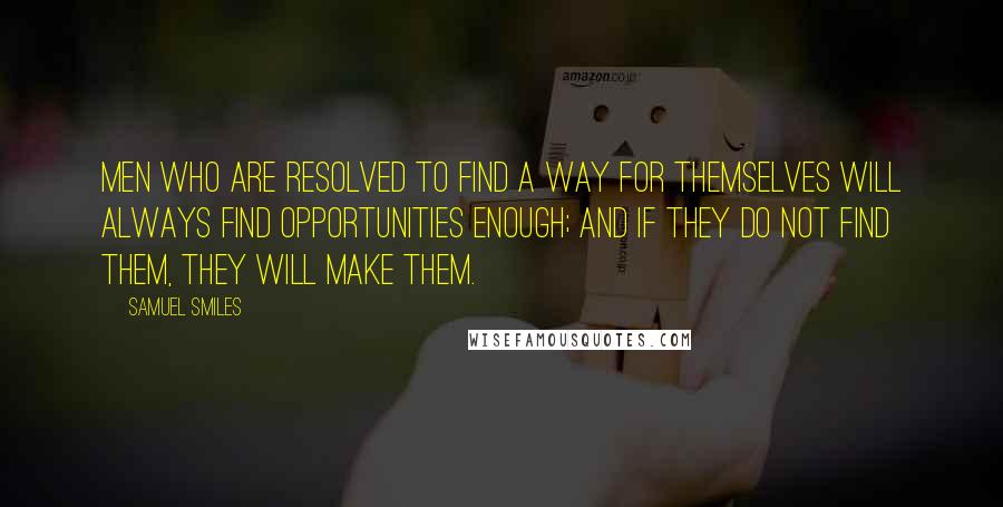 Samuel Smiles Quotes: Men who are resolved to find a way for themselves will always find opportunities enough; and if they do not find them, they will make them.