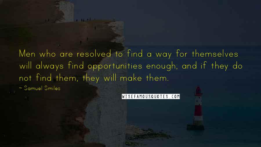 Samuel Smiles Quotes: Men who are resolved to find a way for themselves will always find opportunities enough; and if they do not find them, they will make them.