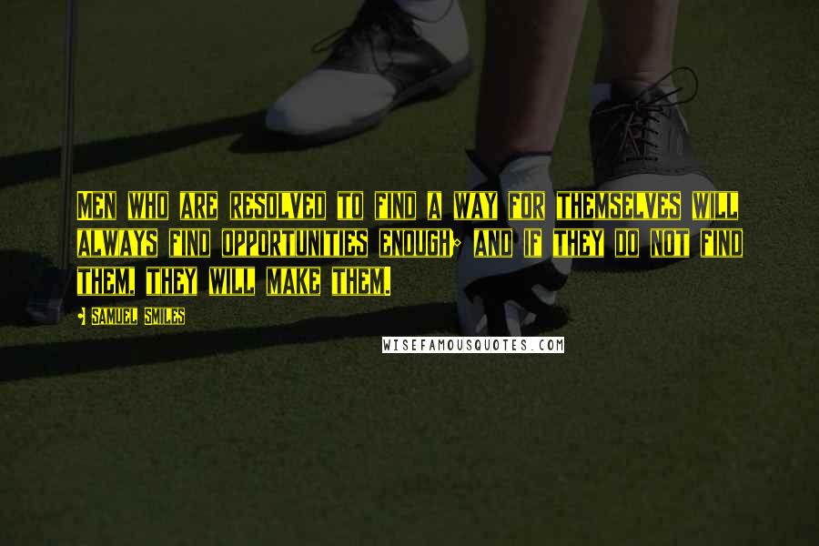 Samuel Smiles Quotes: Men who are resolved to find a way for themselves will always find opportunities enough; and if they do not find them, they will make them.