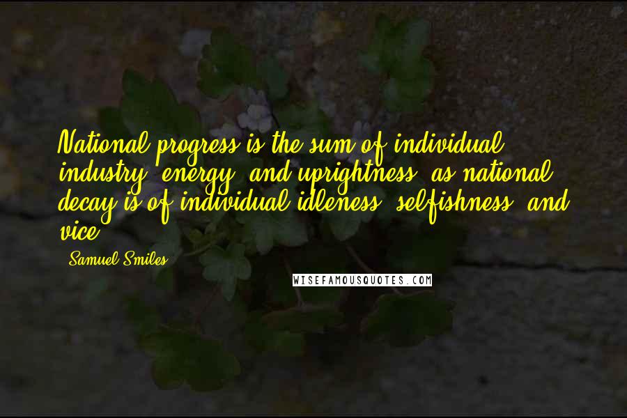 Samuel Smiles Quotes: National progress is the sum of individual industry, energy, and uprightness, as national decay is of individual idleness, selfishness, and vice.