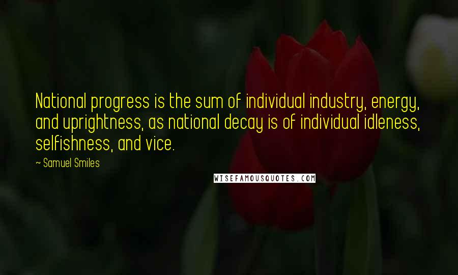 Samuel Smiles Quotes: National progress is the sum of individual industry, energy, and uprightness, as national decay is of individual idleness, selfishness, and vice.