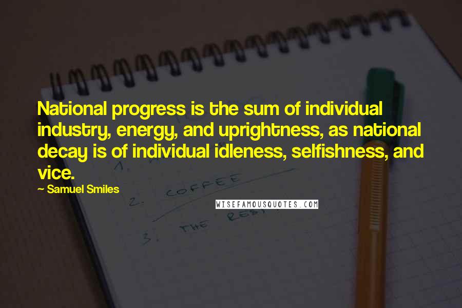 Samuel Smiles Quotes: National progress is the sum of individual industry, energy, and uprightness, as national decay is of individual idleness, selfishness, and vice.