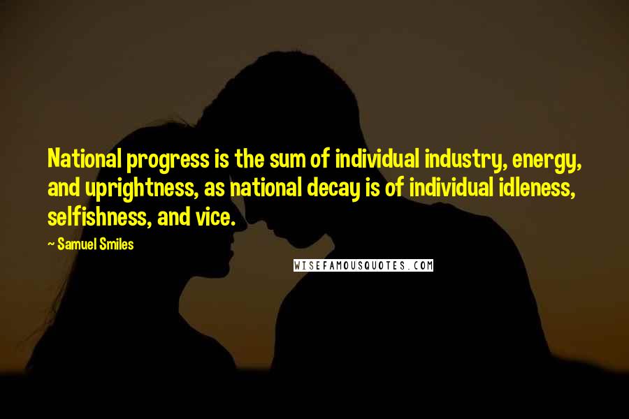 Samuel Smiles Quotes: National progress is the sum of individual industry, energy, and uprightness, as national decay is of individual idleness, selfishness, and vice.