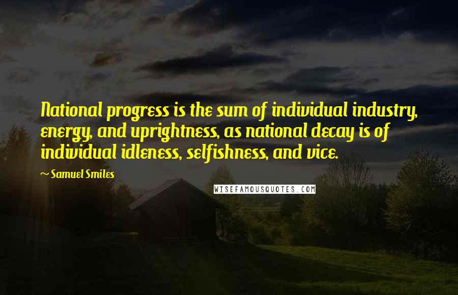 Samuel Smiles Quotes: National progress is the sum of individual industry, energy, and uprightness, as national decay is of individual idleness, selfishness, and vice.