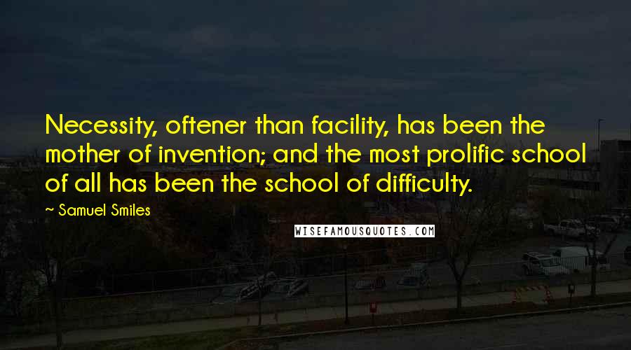 Samuel Smiles Quotes: Necessity, oftener than facility, has been the mother of invention; and the most prolific school of all has been the school of difficulty.