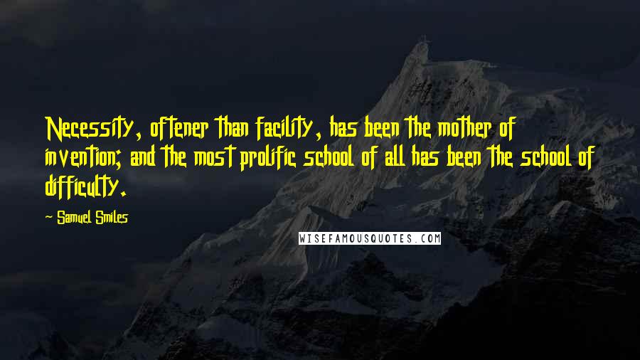 Samuel Smiles Quotes: Necessity, oftener than facility, has been the mother of invention; and the most prolific school of all has been the school of difficulty.
