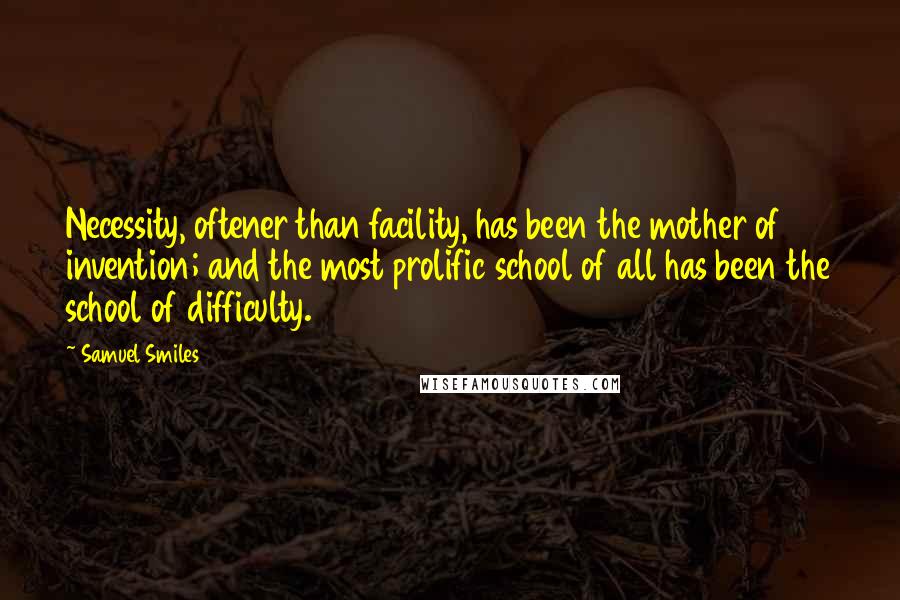 Samuel Smiles Quotes: Necessity, oftener than facility, has been the mother of invention; and the most prolific school of all has been the school of difficulty.