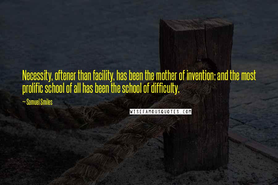 Samuel Smiles Quotes: Necessity, oftener than facility, has been the mother of invention; and the most prolific school of all has been the school of difficulty.