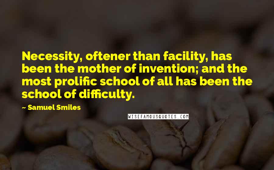 Samuel Smiles Quotes: Necessity, oftener than facility, has been the mother of invention; and the most prolific school of all has been the school of difficulty.