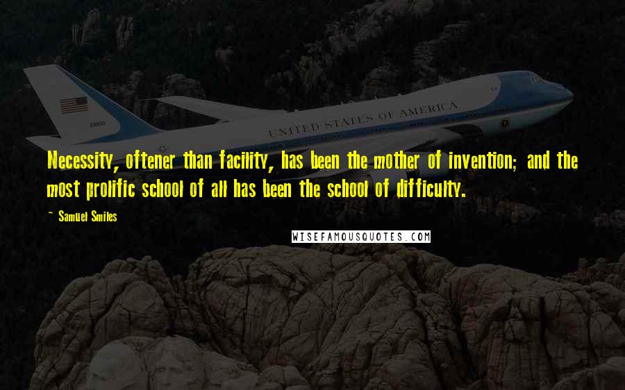 Samuel Smiles Quotes: Necessity, oftener than facility, has been the mother of invention; and the most prolific school of all has been the school of difficulty.