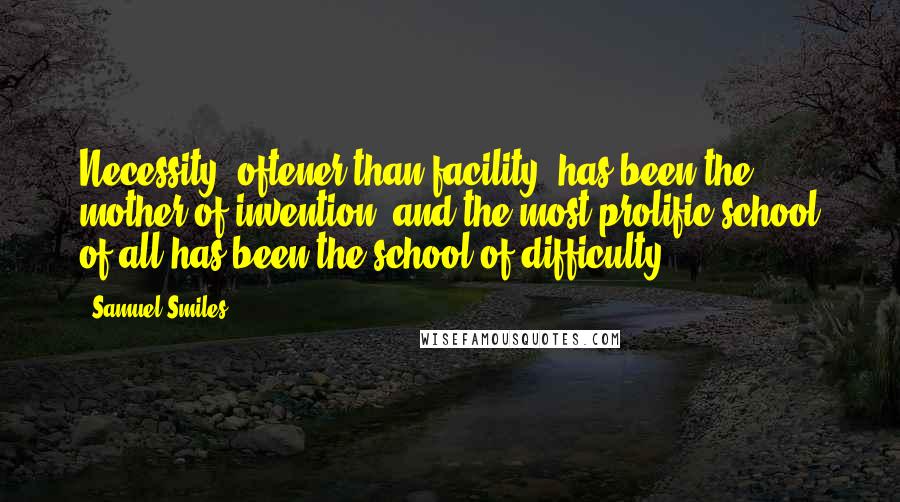 Samuel Smiles Quotes: Necessity, oftener than facility, has been the mother of invention; and the most prolific school of all has been the school of difficulty.