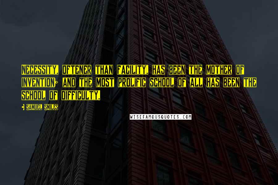 Samuel Smiles Quotes: Necessity, oftener than facility, has been the mother of invention; and the most prolific school of all has been the school of difficulty.