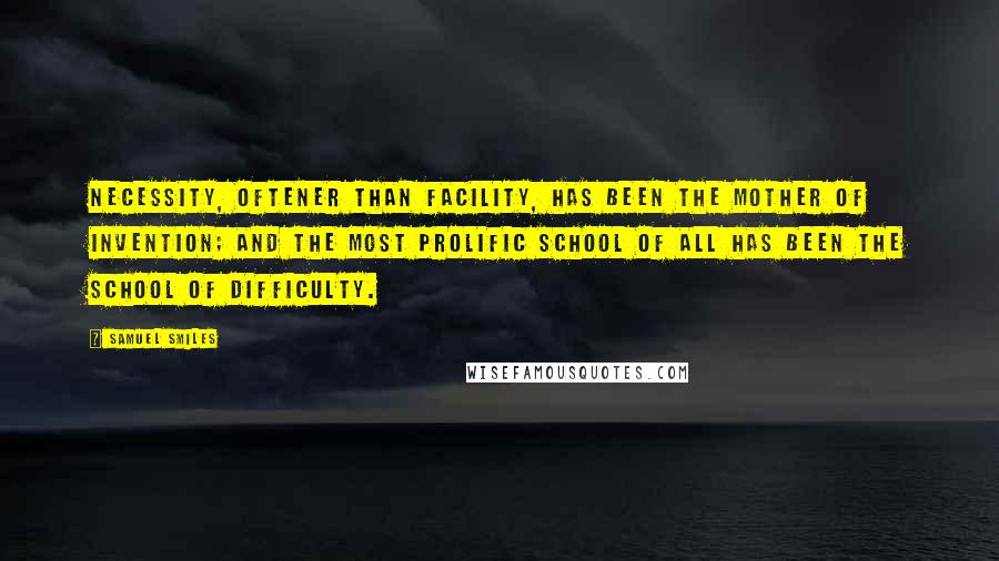 Samuel Smiles Quotes: Necessity, oftener than facility, has been the mother of invention; and the most prolific school of all has been the school of difficulty.