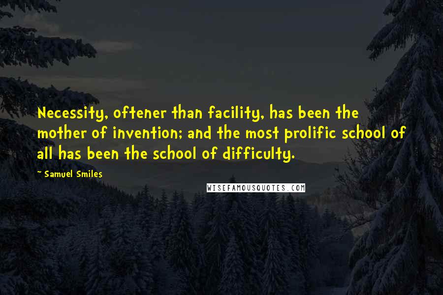 Samuel Smiles Quotes: Necessity, oftener than facility, has been the mother of invention; and the most prolific school of all has been the school of difficulty.