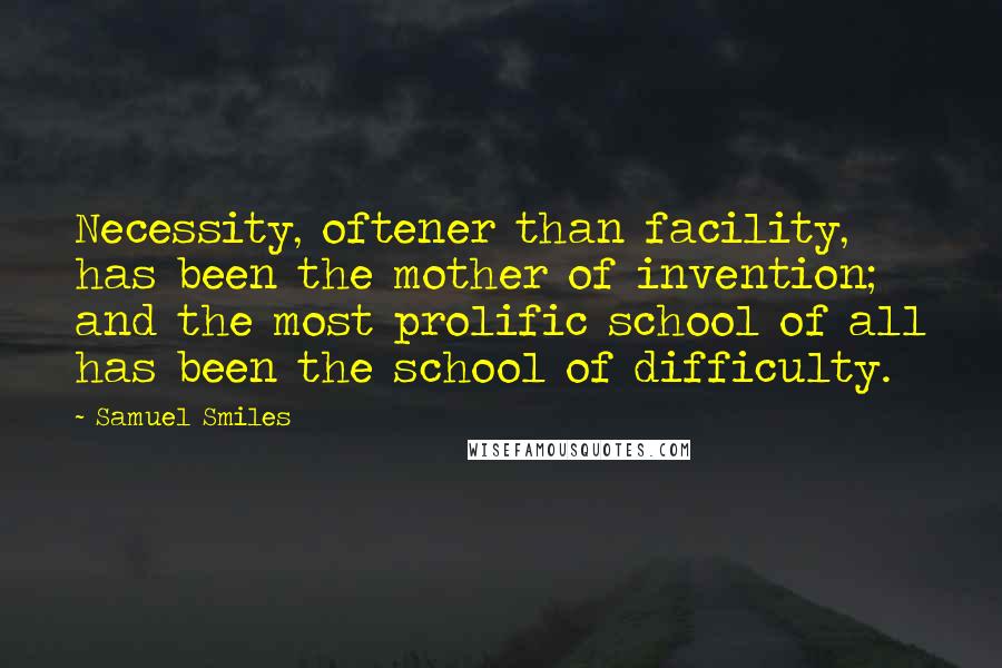 Samuel Smiles Quotes: Necessity, oftener than facility, has been the mother of invention; and the most prolific school of all has been the school of difficulty.