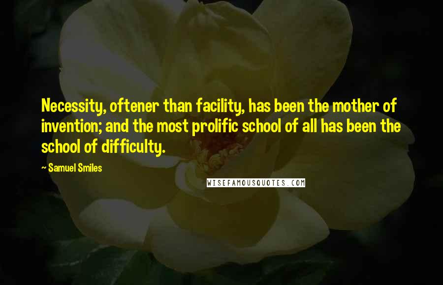 Samuel Smiles Quotes: Necessity, oftener than facility, has been the mother of invention; and the most prolific school of all has been the school of difficulty.