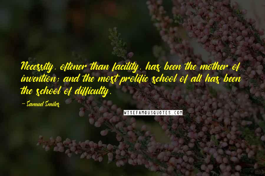 Samuel Smiles Quotes: Necessity, oftener than facility, has been the mother of invention; and the most prolific school of all has been the school of difficulty.