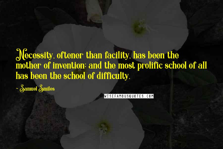 Samuel Smiles Quotes: Necessity, oftener than facility, has been the mother of invention; and the most prolific school of all has been the school of difficulty.