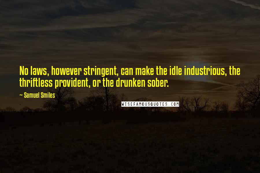 Samuel Smiles Quotes: No laws, however stringent, can make the idle industrious, the thriftless provident, or the drunken sober.