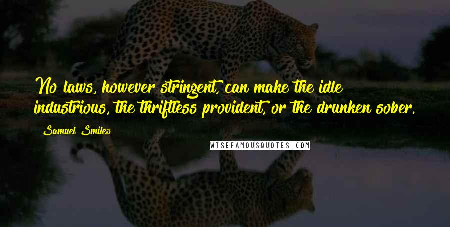 Samuel Smiles Quotes: No laws, however stringent, can make the idle industrious, the thriftless provident, or the drunken sober.