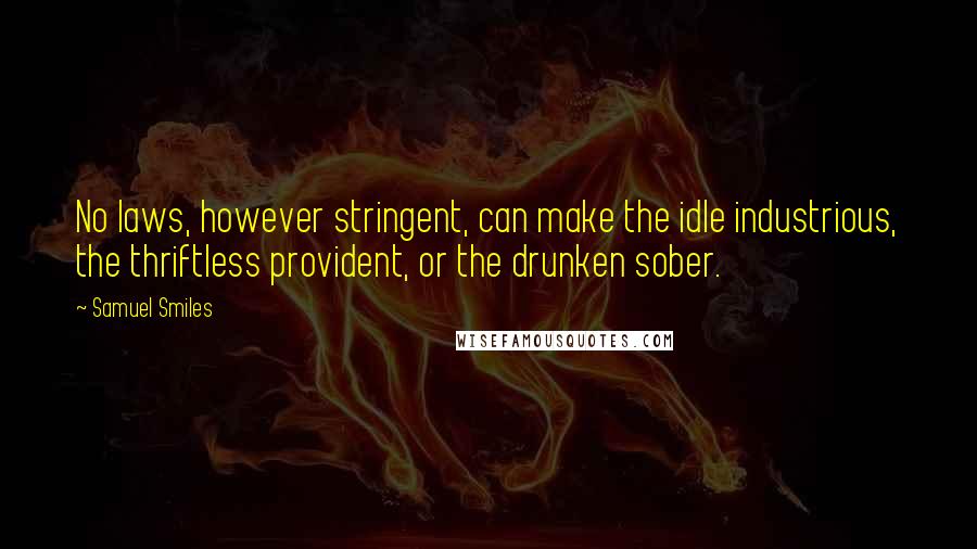 Samuel Smiles Quotes: No laws, however stringent, can make the idle industrious, the thriftless provident, or the drunken sober.