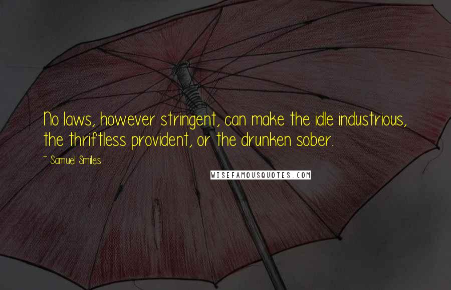 Samuel Smiles Quotes: No laws, however stringent, can make the idle industrious, the thriftless provident, or the drunken sober.