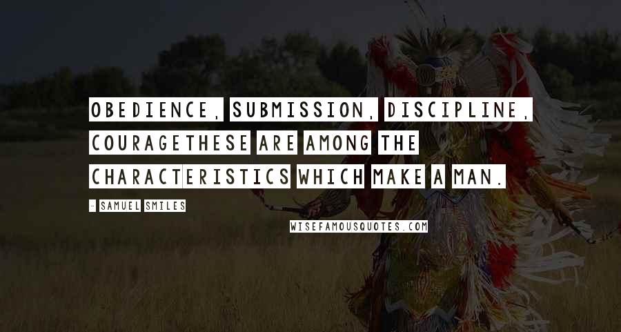Samuel Smiles Quotes: Obedience, submission, discipline, couragethese are among the characteristics which make a man.