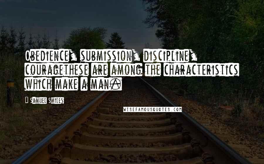 Samuel Smiles Quotes: Obedience, submission, discipline, couragethese are among the characteristics which make a man.