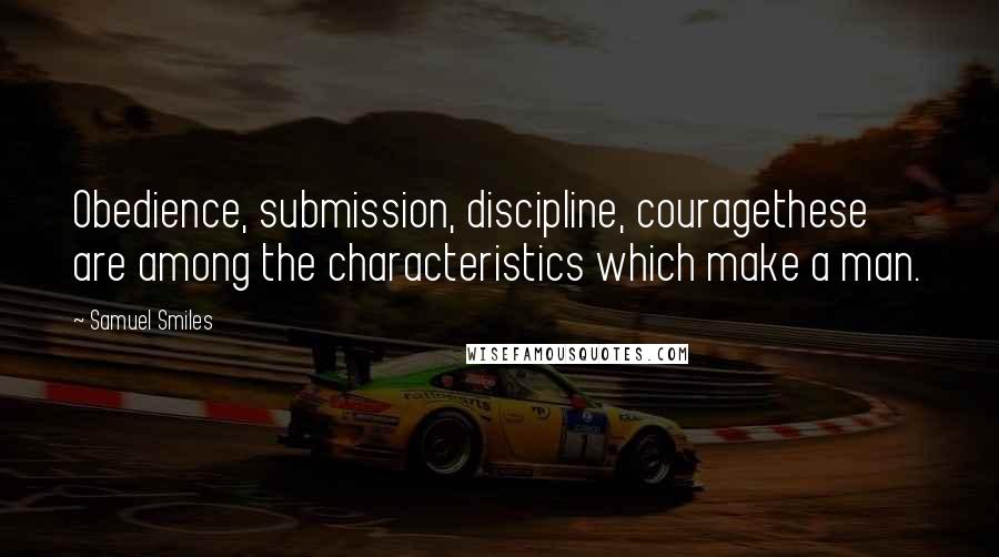 Samuel Smiles Quotes: Obedience, submission, discipline, couragethese are among the characteristics which make a man.