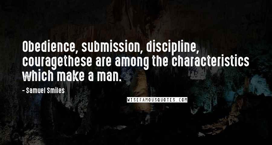 Samuel Smiles Quotes: Obedience, submission, discipline, couragethese are among the characteristics which make a man.