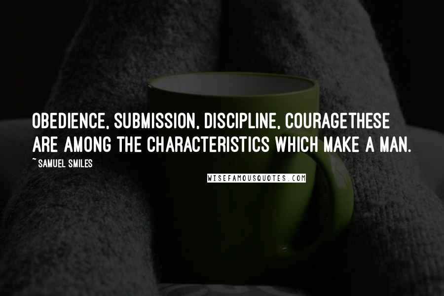 Samuel Smiles Quotes: Obedience, submission, discipline, couragethese are among the characteristics which make a man.