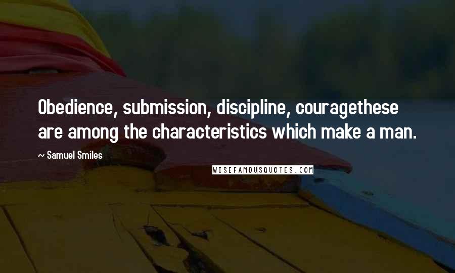 Samuel Smiles Quotes: Obedience, submission, discipline, couragethese are among the characteristics which make a man.
