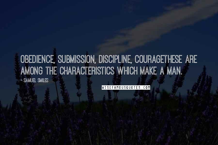 Samuel Smiles Quotes: Obedience, submission, discipline, couragethese are among the characteristics which make a man.
