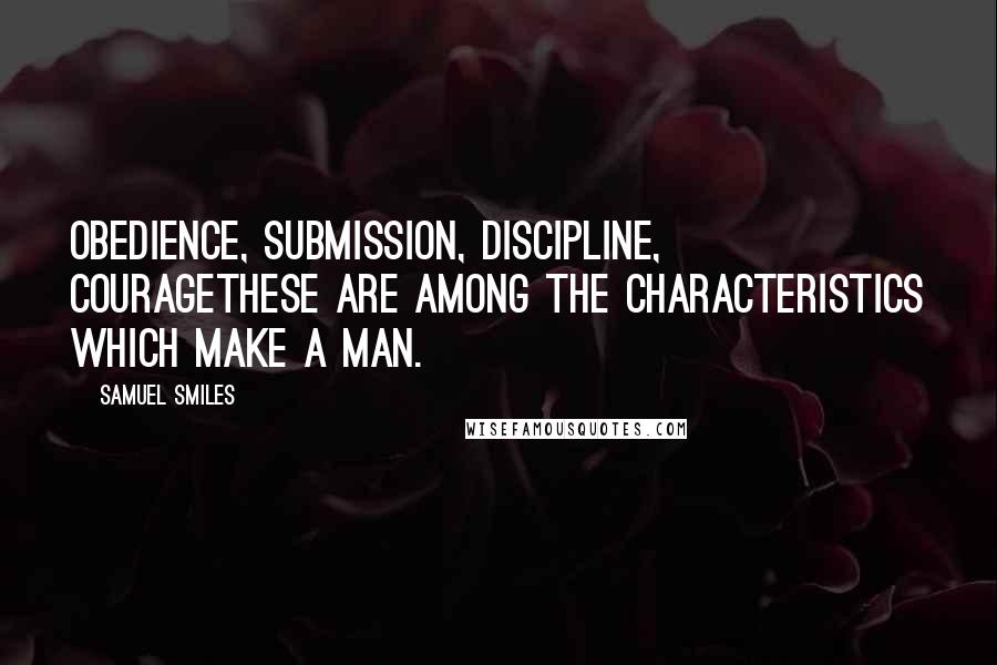 Samuel Smiles Quotes: Obedience, submission, discipline, couragethese are among the characteristics which make a man.