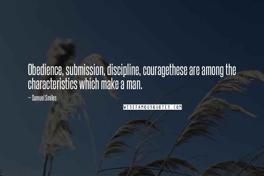 Samuel Smiles Quotes: Obedience, submission, discipline, couragethese are among the characteristics which make a man.
