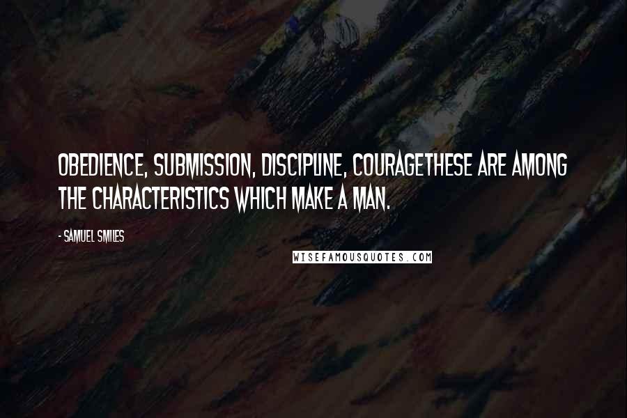 Samuel Smiles Quotes: Obedience, submission, discipline, couragethese are among the characteristics which make a man.