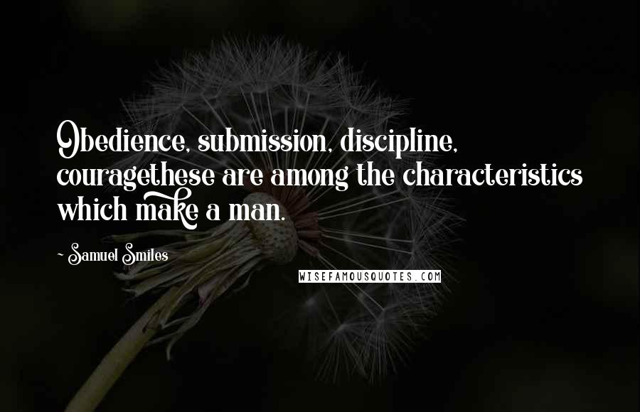 Samuel Smiles Quotes: Obedience, submission, discipline, couragethese are among the characteristics which make a man.