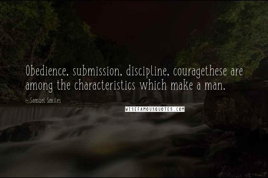 Samuel Smiles Quotes: Obedience, submission, discipline, couragethese are among the characteristics which make a man.