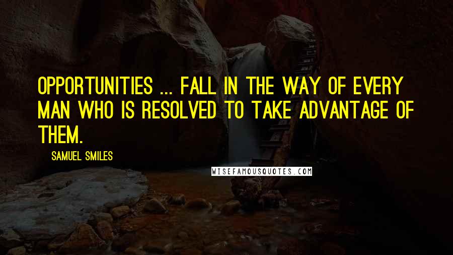 Samuel Smiles Quotes: Opportunities ... fall in the way of every man who is resolved to take advantage of them.